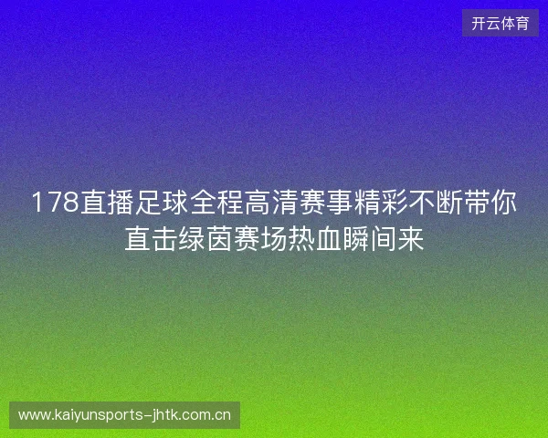 178直播足球全程高清赛事精彩不断带你直击绿茵赛场热血瞬间来 178直播足球全程高清赛事精彩不断带你直击绿茵赛场热血瞬间来