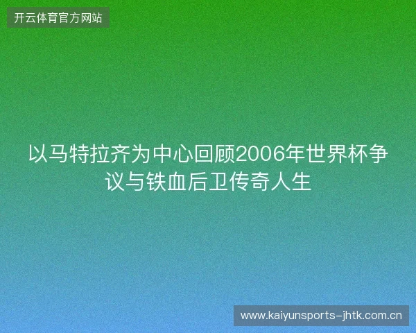 以马特拉齐为中心回顾2006年世界杯争议与铁血后卫传奇人生 以马特拉齐为中心回顾2006年世界杯争议与铁血后卫传奇人生
