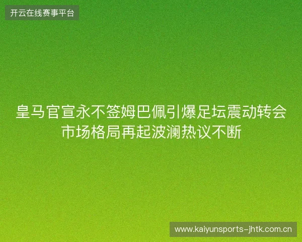 皇马官宣永不签姆巴佩引爆足坛震动转会市场格局再起波澜热议不断 皇马官宣永不签姆巴佩引爆足坛震动转会市场格局再起波澜热议不断