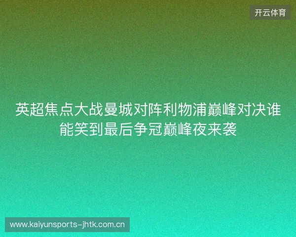 英超焦点大战曼城对阵利物浦巅峰对决谁能笑到最后争冠巅峰夜来袭 英超焦点大战曼城对阵利物浦巅峰对决谁能笑到最后争冠巅峰夜来袭