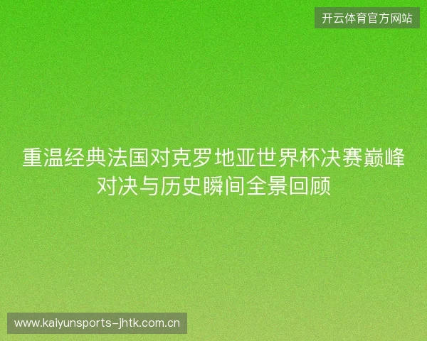 重温经典法国对克罗地亚世界杯决赛巅峰对决与历史瞬间全景回顾 重温经典法国对克罗地亚世界杯决赛巅峰对决与历史瞬间全景回顾