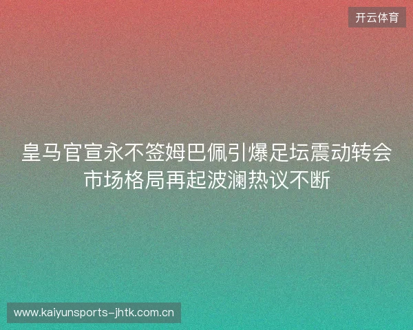 皇马官宣永不签姆巴佩引爆足坛震动转会市场格局再起波澜热议不断 皇马官宣永不签姆巴佩引爆足坛震动转会市场格局再起波澜热议不断