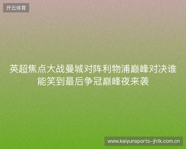 英超焦点大战曼城对阵利物浦巅峰对决谁能笑到最后争冠巅峰夜来袭 英超焦点大战曼城对阵利物浦巅峰对决谁能笑到最后争冠巅峰夜来袭