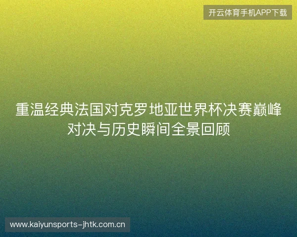重温经典法国对克罗地亚世界杯决赛巅峰对决与历史瞬间全景回顾 重温经典法国对克罗地亚世界杯决赛巅峰对决与历史瞬间全景回顾