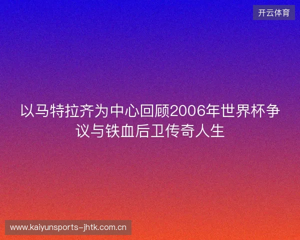以马特拉齐为中心回顾2006年世界杯争议与铁血后卫传奇人生 以马特拉齐为中心回顾2006年世界杯争议与铁血后卫传奇人生