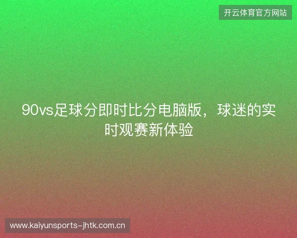 90vs足球分即时比分电脑版，球迷的实时观赛新体验