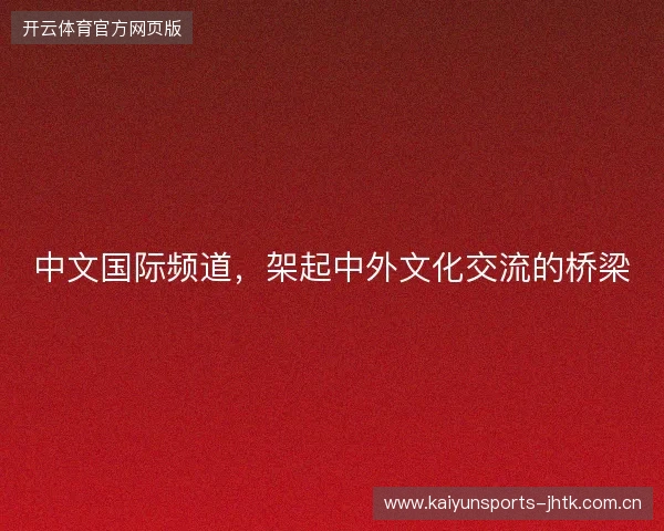 中文国际频道,架起中外文化交流的桥梁 中文国际频道,架起中外文化交流的桥梁