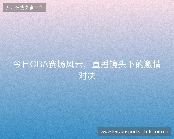 今日CBA赛场风云,直播镜头下的激情对决 今日CBA赛场风云,直播镜头下的激情对决