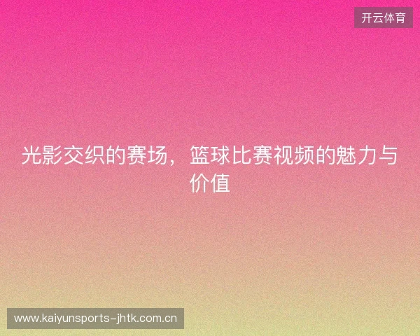光影交织的赛场，篮球比赛视频的魅力与价值